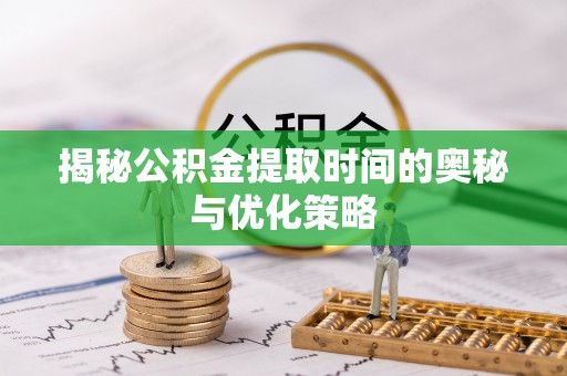 黟县揭秘公积金提取时间的奥秘与优化策略