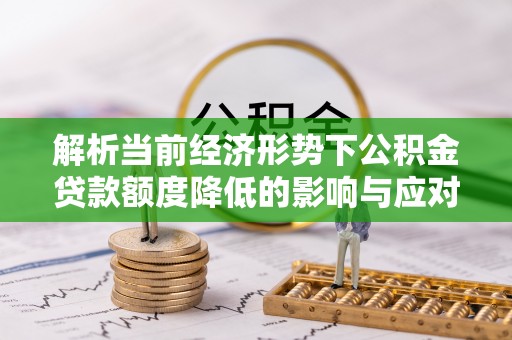 黟县解析当前经济形势下公积金贷款额度降低的影响与应对策略