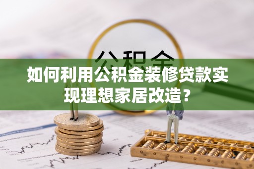 黟县如何利用公积金装修贷款实现理想家居改造？