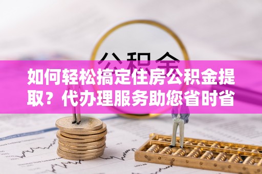 黟县如何轻松搞定住房公积金提取？代办理服务助您省时省力