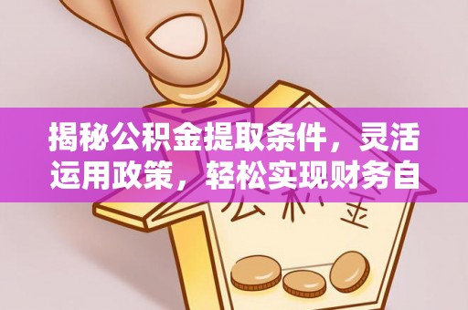 黟县揭秘公积金提取条件，灵活运用政策，轻松实现财务自由