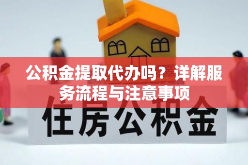 黟县公积金提取代办吗？详解服务流程与注意事项