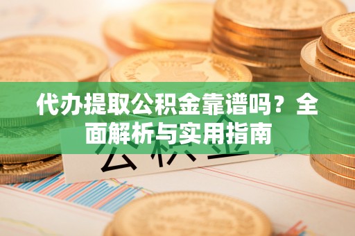 黟县代办提取公积金靠谱吗？全面解析与实用指南