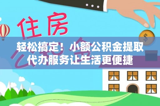 黟县轻松搞定！小额公积金提取代办服务让生活更便捷