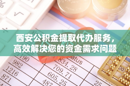 黟县西安公积金提取代办服务，高效解决您的资金需求问题
