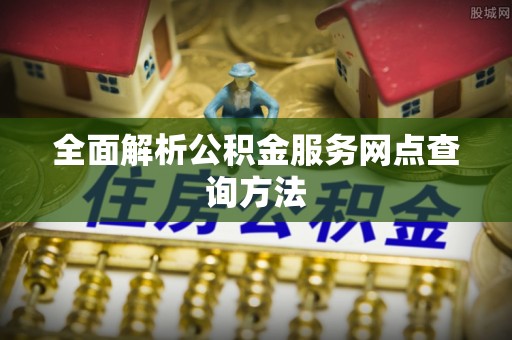 黟县全面解析公积金服务网点查询方法