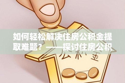 黟县如何轻松解决住房公积金提取难题？——探讨住房公积金提取代办服务
