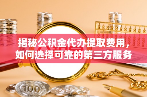 黟县揭秘公积金代办提取费用，如何选择可靠的第三方服务