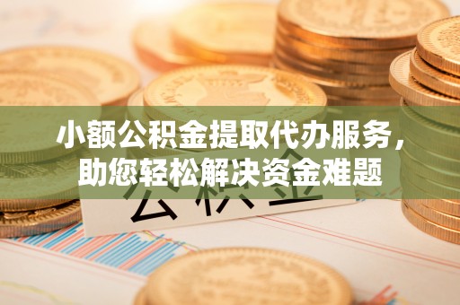 黟县小额公积金提取代办服务，助您轻松解决资金难题
