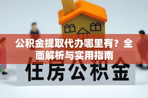 黟县公积金提取代办哪里有？全面解析与实用指南