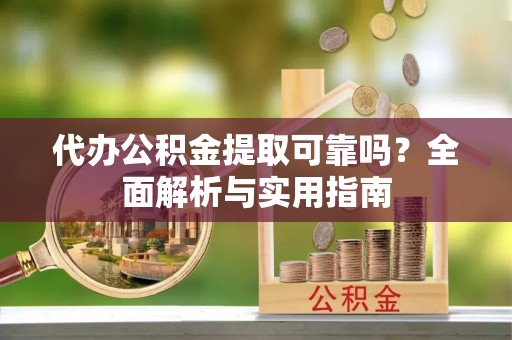 黟县代办公积金提取可靠吗？全面解析与实用指南