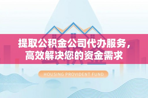 黟县提取公积金公司代办服务，高效解决您的资金需求