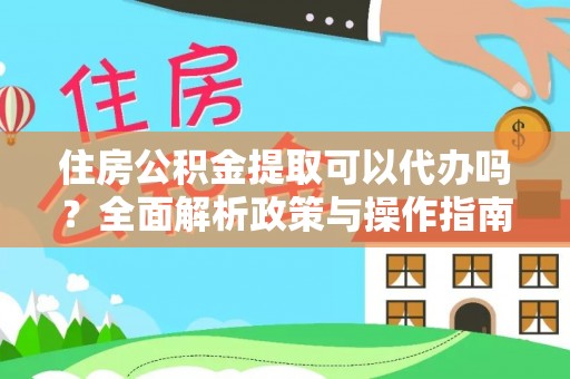 黟县住房公积金提取可以代办吗？全面解析政策与操作指南