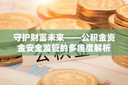 黟县守护财富未来——公积金资金安全监管的多维度解析