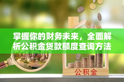 黟县掌握你的财务未来，全面解析公积金贷款额度查询方法