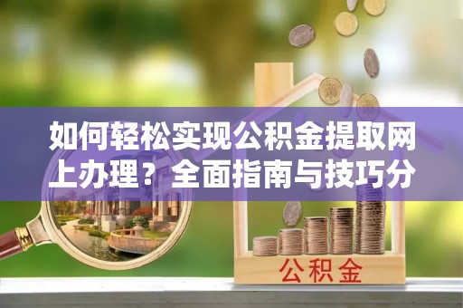黟县如何轻松实现公积金提取网上办理？全面指南与技巧分享