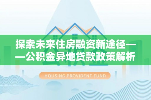 黟县探索未来住房融资新途径——公积金异地贷款政策解析与实践