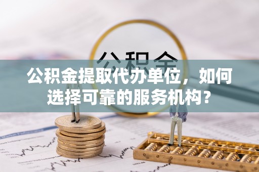 黟县公积金提取代办单位，如何选择可靠的服务机构？