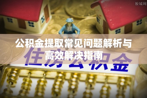 黟县公积金提取常见问题解析与高效解决指南