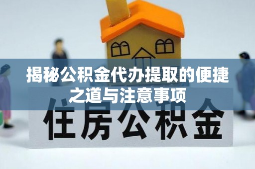 黟县揭秘公积金代办提取的便捷之道与注意事项
