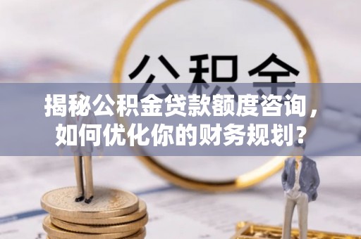 黟县揭秘公积金贷款额度咨询，如何优化你的财务规划？