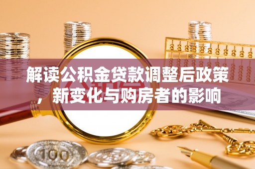 黟县解读公积金贷款调整后政策，新变化与购房者的影响