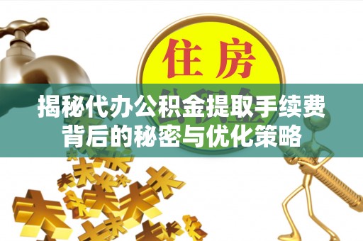 黟县揭秘代办公积金提取手续费背后的秘密与优化策略