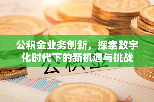 黟县公积金业务创新，探索数字化时代下的新机遇与挑战