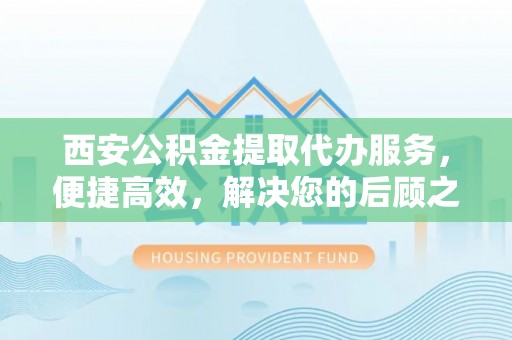 黟县西安公积金提取代办服务，便捷高效，解决您的后顾之忧