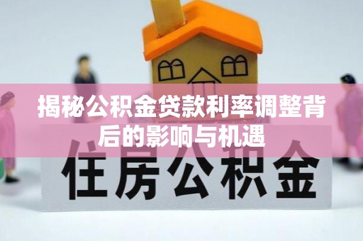 黟县揭秘公积金贷款利率调整背后的影响与机遇