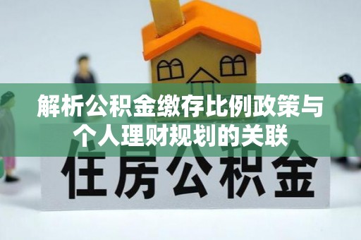 黟县解析公积金缴存比例政策与个人理财规划的关联
