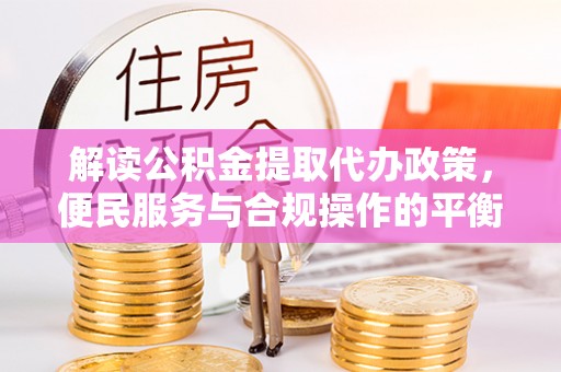 黟县解读公积金提取代办政策，便民服务与合规操作的平衡之道