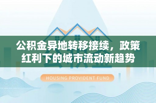 黟县公积金异地转移接续，政策红利下的城市流动新趋势