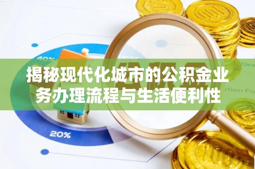 黟县揭秘现代化城市的公积金业务办理流程与生活便利性