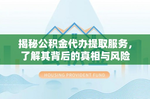 黟县揭秘公积金代办提取服务，了解其背后的真相与风险