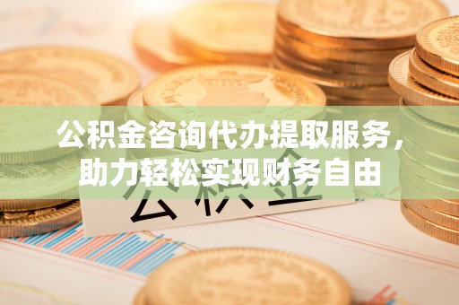 黟县公积金咨询代办提取服务，助力轻松实现财务自由