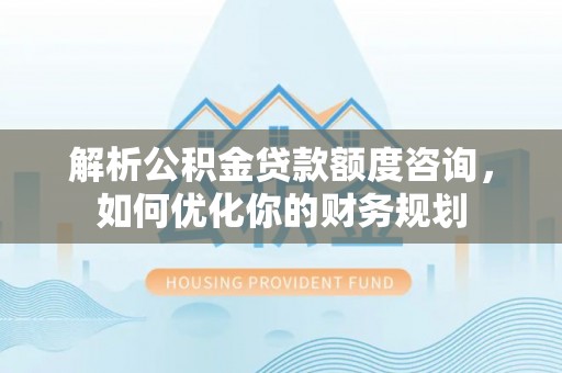 黟县解析公积金贷款额度咨询，如何优化你的财务规划