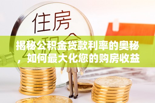 黟县揭秘公积金贷款利率的奥秘，如何最大化您的购房收益