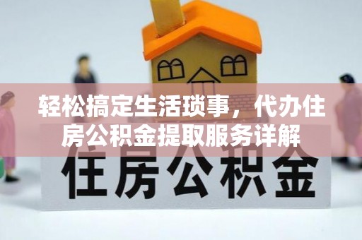 黟县轻松搞定生活琐事，代办住房公积金提取服务详解