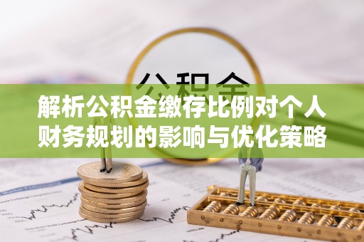 黟县解析公积金缴存比例对个人财务规划的影响与优化策略