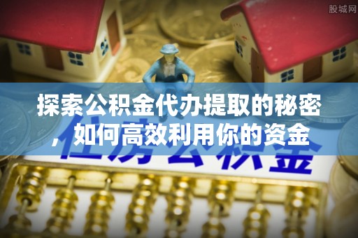 黟县探索公积金代办提取的秘密，如何高效利用你的资金