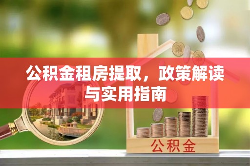 黟县公积金租房提取，政策解读与实用指南