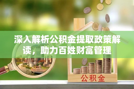 黟县深入解析公积金提取政策解读，助力百姓财富管理
