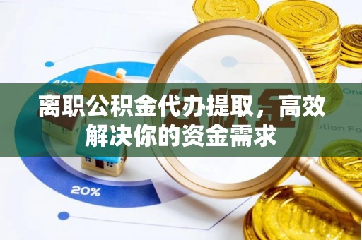 黟县离职公积金代办提取，高效解决你的资金需求