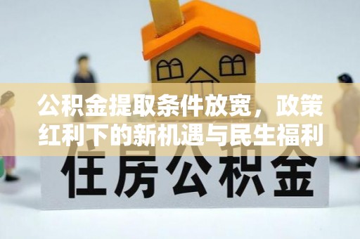 黟县公积金提取条件放宽，政策红利下的新机遇与民生福利
