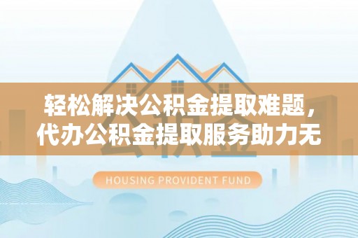 黟县轻松解决公积金提取难题，代办公积金提取服务助力无忧生活