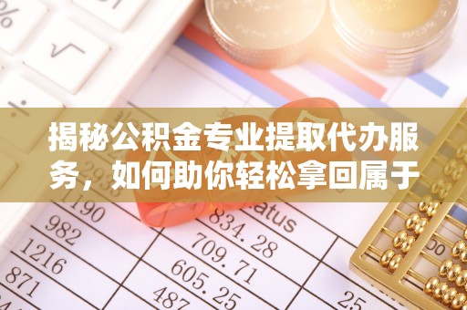 黟县揭秘公积金专业提取代办服务，如何助你轻松拿回属于你的资金