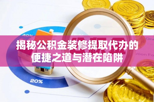 黟县揭秘公积金装修提取代办的便捷之道与潜在陷阱