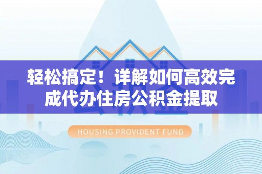 黟县轻松搞定！详解如何高效完成代办住房公积金提取
