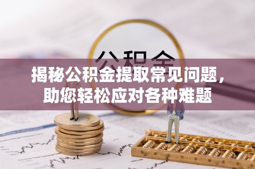 黟县揭秘公积金提取常见问题，助您轻松应对各种难题